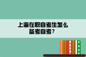 上海在職自考生怎么備考自考？