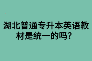 湖北普通專升本英語教材是統(tǒng)一的嗎？