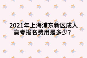 2021年上海浦東新區(qū)成人高考報(bào)名費(fèi)用是多少？