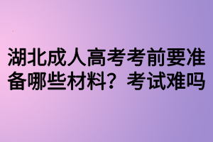 湖北成人高考考前要準備哪些材料？考試難嗎