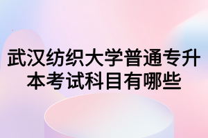 武漢紡織大學(xué)普通專升本考試科目有哪些？