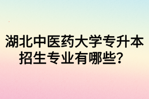 湖北中醫(yī)藥大學(xué)專升本招生專業(yè)有哪些？