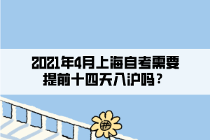 2021年4月上海自考需要提前十四天入滬嗎？