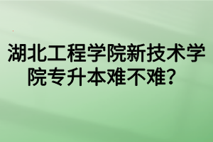 湖北工程學(xué)院新技術(shù)學(xué)院專升本難不難？