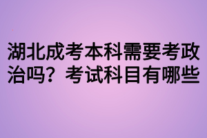 湖北成考本科需要考政治嗎？考試科目有哪些