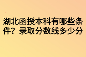 湖北函授本科有哪些條件？錄取分?jǐn)?shù)線多少分