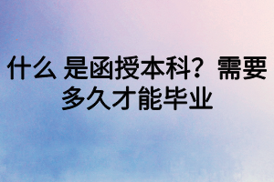 什么 是函授本科？需要多久才能畢業(yè)