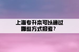 上海專升本可以通過哪些方式報考？