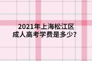 2021年上海松江區(qū)成人高考學(xué)費是多少？