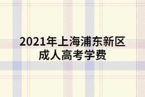 2021年上海浦東新區(qū)成人高考學(xué)費