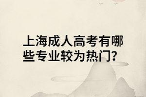 上海成人高考有哪些專業(yè)較為熱門？