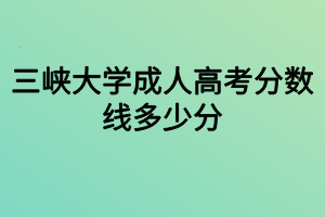 三峽大學(xué)成人高考分?jǐn)?shù)線多少分