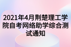 2021年4月荊楚理工學(xué)院自考網(wǎng)絡(luò)助學(xué)綜合測試通知