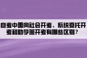 自考中面向社會開考、系統(tǒng)委托開考和助學(xué)班開考有哪些區(qū)別？