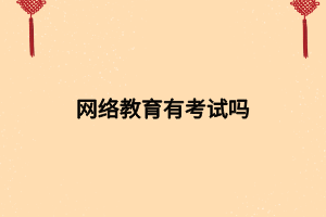 網(wǎng)絡(luò)教育有考試嗎