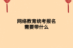 網(wǎng)絡(luò)教育統(tǒng)考報名需要帶什么