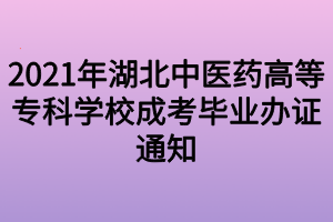 2021年湖北中醫(yī)藥高等專(zhuān)科學(xué)校成考畢業(yè)辦證通知