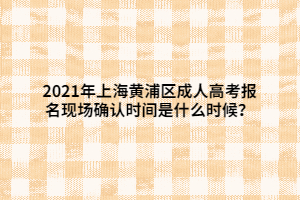 2021年上海黃浦區(qū)成人高考報(bào)名現(xiàn)場確認(rèn)時(shí)間是什么時(shí)候？