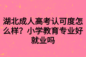 湖北成人高考認(rèn)可度怎么樣？小學(xué)教育專業(yè)好就業(yè)嗎