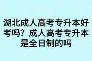 湖北成人高考專升本好考嗎？成人高考專升本是全日制的嗎