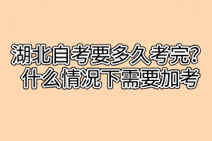 湖北自考要多久考完？什么情況下需要加考