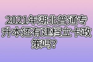 2021年湖北普通專升本還有建檔立卡政策嗎？