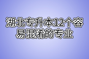 湖北專升本12個容易混淆的專業(yè)