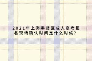 2021年上海奉賢區(qū)成人高考報名現(xiàn)場確認(rèn)時間是什么時候？