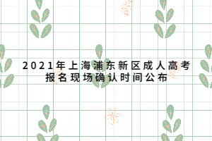 2021年上海浦東新區(qū)成人高考報名現(xiàn)場確認時間公布