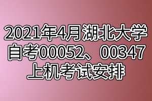 2021年4月湖北大學(xué)自考00052、00347上機考試安排