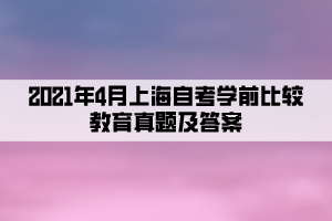 2021年4月上海自考學(xué)前比較教育真題及答案公布