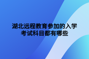 湖北遠程教育參加的入學考試科目都有哪些