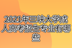 2021年三峽大學成人高考招生專業(yè)有哪些