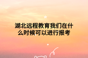 湖北遠程教育我們在什么時候可以進行報考