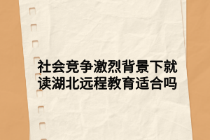 社會(huì)競爭激烈背景下就讀湖北遠(yuǎn)程教育適合嗎