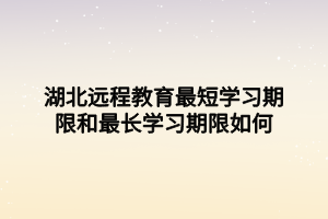 湖北遠程教育最短學習期限和最長學習期限如何