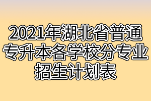 2021年湖北省普通專升本各學(xué)校分專業(yè)招生計劃表