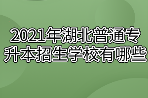 2021年湖北普通專(zhuān)升本招生學(xué)校有哪些？