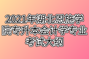 2021年湖北恩施學(xué)院專(zhuān)升本會(huì)計(jì)學(xué)專(zhuān)業(yè)考試大綱