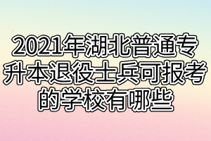 2021年湖北普通專升本退役士兵可報考的學(xué)校有哪些