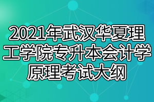 2021年武漢華夏理工學(xué)院專升本會計學(xué)原理考試大綱