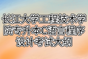 2021年長(zhǎng)江大學(xué)工程技術(shù)學(xué)院專(zhuān)升本C語(yǔ)言程序設(shè)計(jì)考試大綱