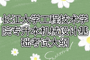 2021年長江大學(xué)工程技術(shù)學(xué)院專升本機械設(shè)計基礎(chǔ)考試大綱