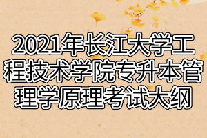 2021年長江大學(xué)工程技術(shù)學(xué)院專升本管理學(xué)原理考試大綱