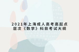 2021年上海成人高考高起點層次《數(shù)學(xué)》科目考試大綱