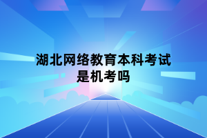 湖北網(wǎng)絡(luò)教育本科考試是機(jī)考嗎