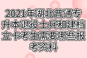 2021年湖北普通專(zhuān)升本退役士兵和建檔立卡考生需要哪些報(bào)考資料