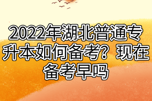 2022年湖北普通專升本如何備考？現(xiàn)在備考早嗎