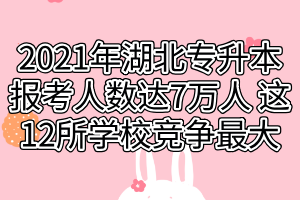 2021年湖北專升本報(bào)考人數(shù)達(dá)7萬人 這12所學(xué)校競(jìng)爭(zhēng)最大