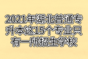 2021年湖北普通專升本這15個(gè)專業(yè)只有一所招生學(xué)校